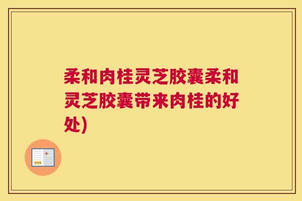 柔和肉桂灵芝胶囊柔和灵芝胶囊带来肉桂的好处)