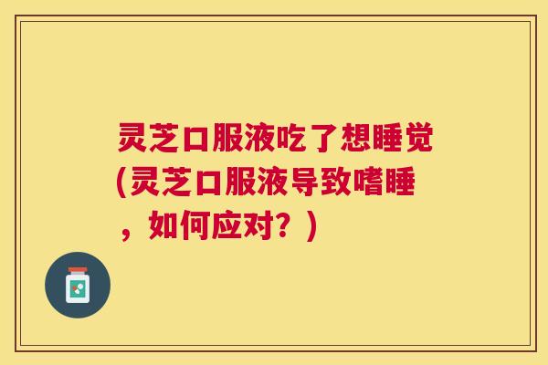 灵芝口服液吃了想睡觉(灵芝口服液导致嗜睡，如何应对？)