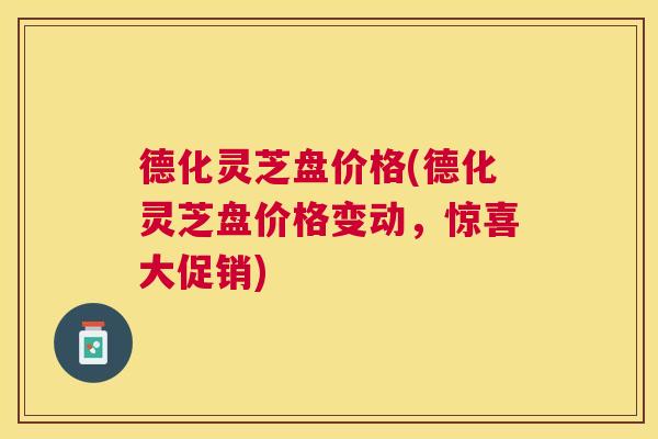 德化灵芝盘价格(德化灵芝盘价格变动，惊喜大促销)