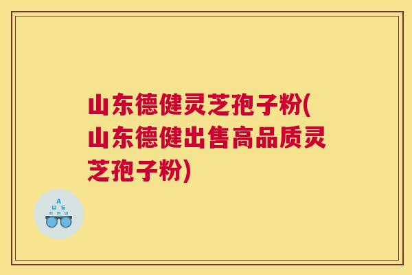 山东德健灵芝孢子粉(山东德健出售高品质灵芝孢子粉)