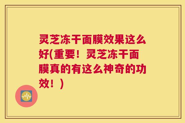 灵芝冻干面膜效果这么好(重要!灵芝冻干面膜真的有这么神奇的功效!) 灵芝冻干面膜效果这么好(重要!灵芝冻干面膜真的有这么神奇的功效!)