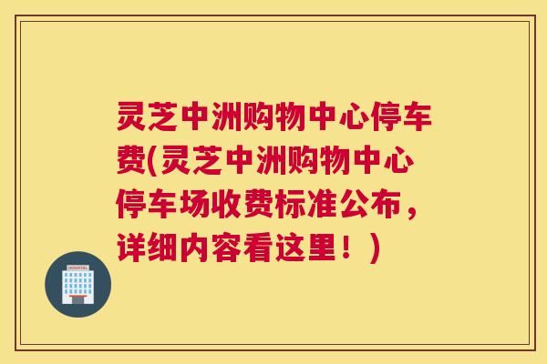 灵芝中洲购物中心停车费(灵芝中洲购物中心停车场收费标准公布，详细内容看这里！)