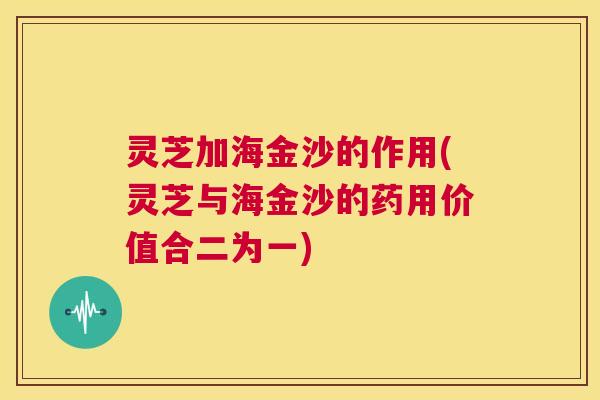 灵芝加海金沙的作用(灵芝与海金沙的药用价值合二为一) 灵芝加海金沙的作用(灵芝与海金沙的药用价值合二为一)