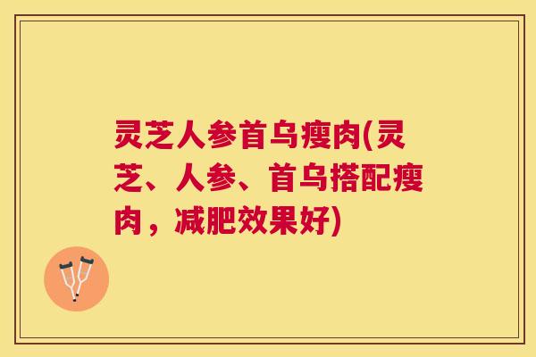 灵芝人参首乌瘦肉(灵芝、人参、首乌搭配瘦肉，减肥效果好)