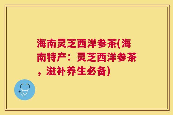 海南灵芝西洋参茶(海南特产：灵芝西洋参茶，滋补养生必备)