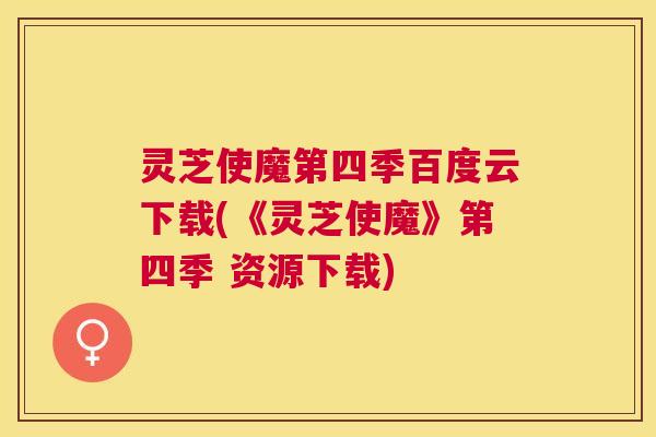 灵芝使魔第四季百度云下载(《灵芝使魔》第四季 资源下载)