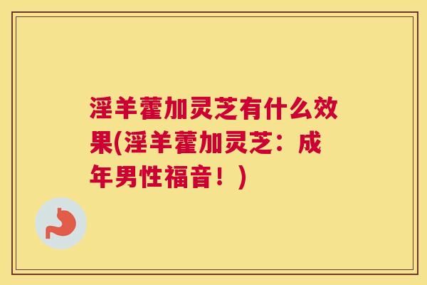 淫羊藿加灵芝有什么效果(淫羊藿加灵芝：成年男性福音！)