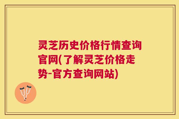 灵芝历史价格行情查询官网(了解灵芝价格走势-官方查询网站)