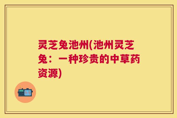 灵芝兔池州(池州灵芝兔：一种珍贵的中草药资源)