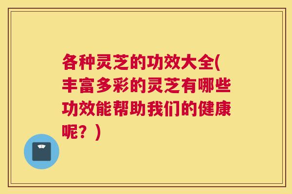 各种灵芝的功效大全(丰富多彩的灵芝有哪些功效能帮助我们的健康呢？)