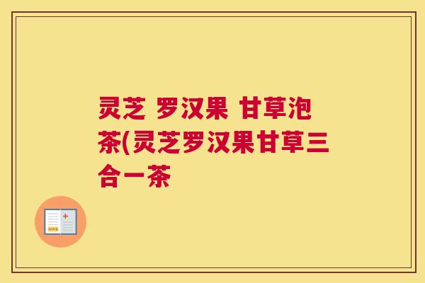 灵芝 罗汉果 甘草泡茶(灵芝罗汉果甘草三合一茶