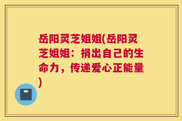 岳阳灵芝姐姐(岳阳灵芝姐姐：捐出自己的生命力，传递爱心正能量)