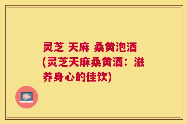 灵芝 天麻 桑黄泡酒(灵芝天麻桑黄酒：滋养身心的佳饮)