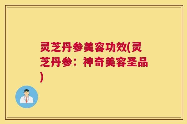 灵芝丹参美容功效(灵芝丹参：神奇美容圣品)