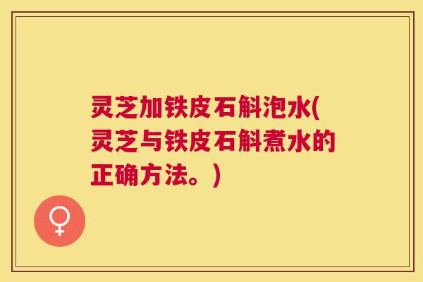 灵芝加铁皮石斛泡水(灵芝与铁皮石斛煮水的正确方法。)