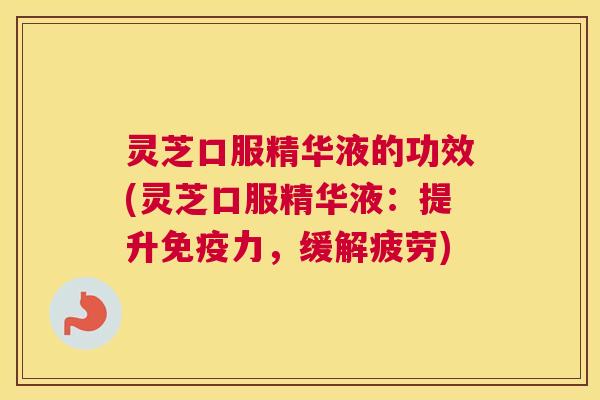 灵芝口服精华液的功效(灵芝口服精华液：提升免疫力，缓解疲劳)
