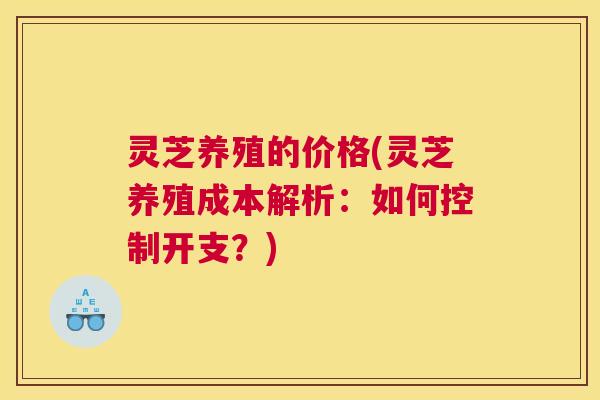 灵芝养殖的价格(灵芝养殖成本解析：如何控制开支？)