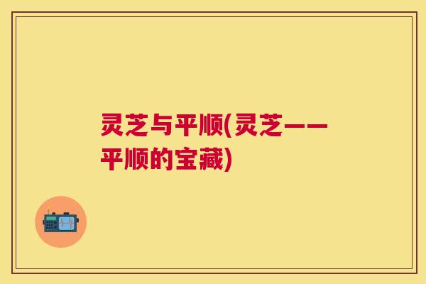 灵芝与平顺(灵芝——平顺的宝藏)