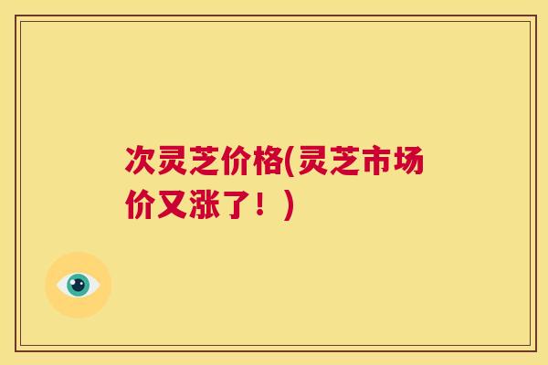 次灵芝价格(灵芝市场价又涨了！)