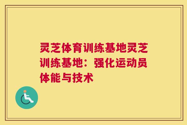 灵芝体育训练基地灵芝训练基地：强化运动员体能与技术