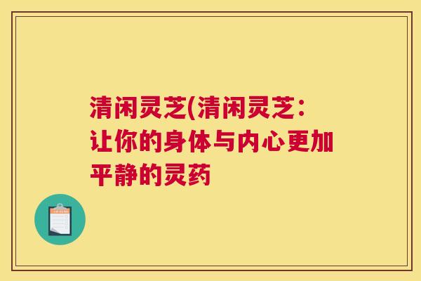 清闲灵芝(清闲灵芝：让你的身体与内心更加平静的灵药