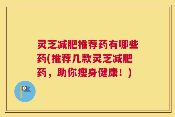 灵芝减肥推荐药有哪些药(推荐几款灵芝减肥药，助你瘦身健康！)