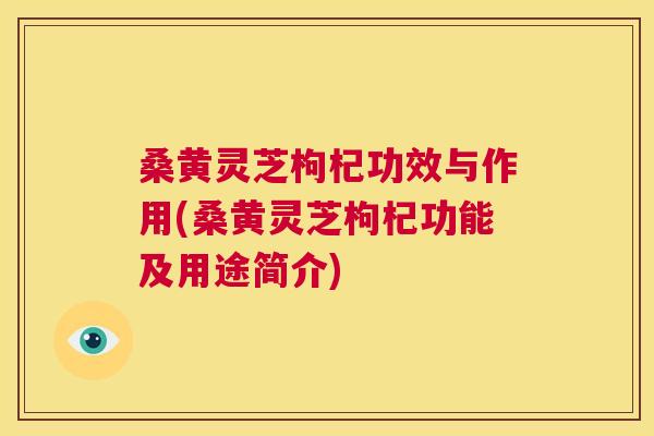 桑黄灵芝枸杞功效与作用(桑黄灵芝枸杞功能及用途简介)