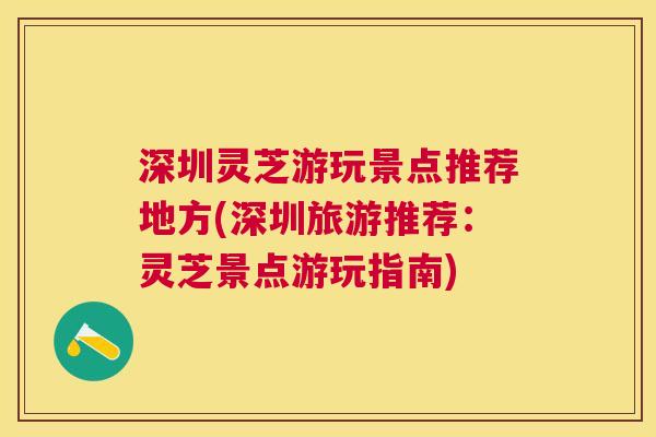 深圳灵芝游玩景点推荐地方(深圳旅游推荐：灵芝景点游玩指南)