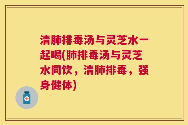 清肺排毒汤与灵芝水一起喝(肺排毒汤与灵芝水同饮，清肺排毒，强身健体)