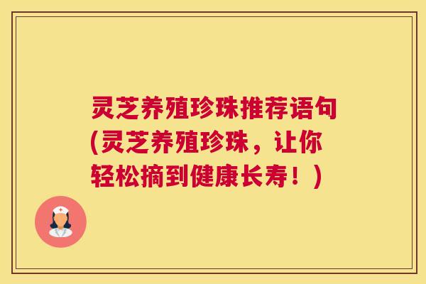 灵芝养殖珍珠推荐语句(灵芝养殖珍珠，让你轻松摘到健康长寿！)