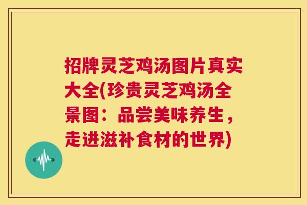 招牌灵芝鸡汤图片真实大全(珍贵灵芝鸡汤全景图：品尝美味养生，走进滋补食材的世界)