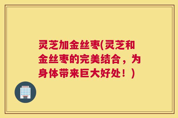 灵芝加金丝枣(灵芝和金丝枣的完美结合，为身体带来巨大好处！)
