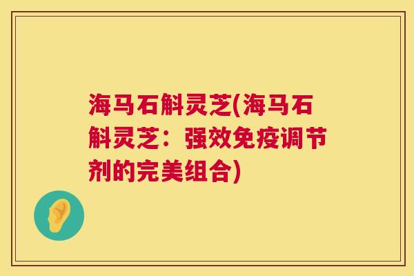 海马石斛灵芝(海马石斛灵芝：强效免疫调节剂的完美组合)