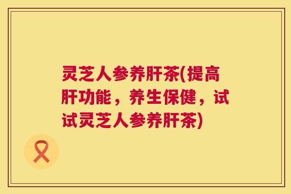 灵芝人参养肝茶(提高肝功能，养生保健，试试灵芝人参养肝茶)
