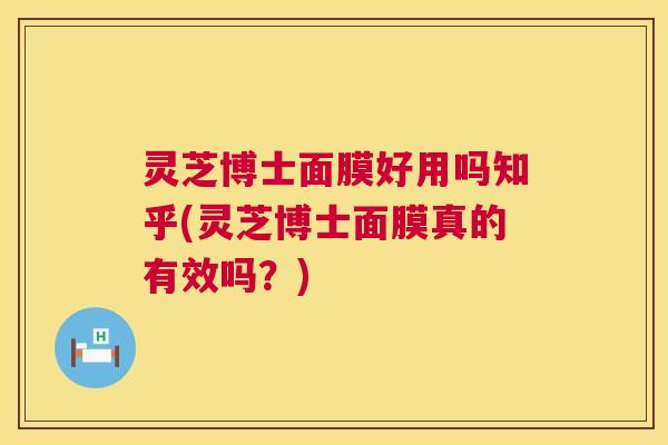 灵芝博士面膜好用吗知乎(灵芝博士面膜真的有效吗？)