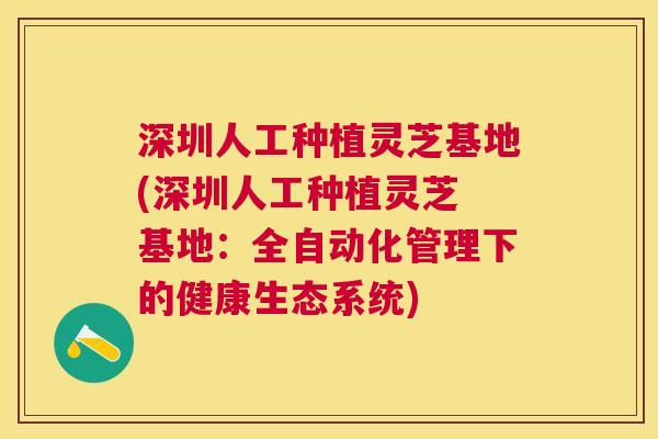 深圳人工种植灵芝基地(深圳人工种植灵芝 基地：全自动化管理下的健康生态系统)