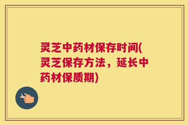 灵芝中药材保存时间(灵芝保存方法，延长中药材保质期)