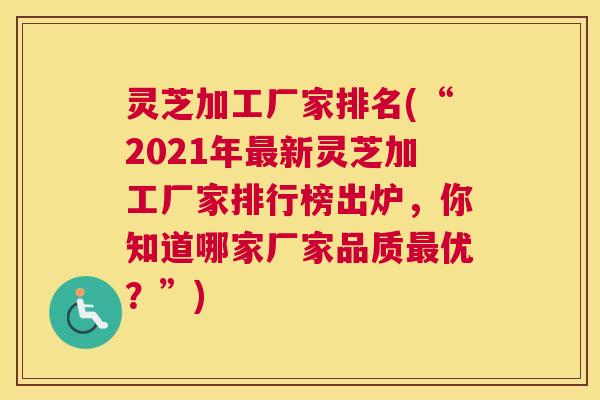 灵芝加工厂家排名(“2021年最新灵芝加工厂家排行榜出炉，你知道哪家厂家品质最优？”)