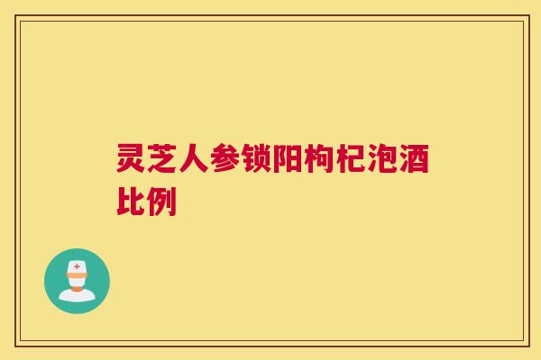 灵芝人参锁阳枸杞泡酒比例