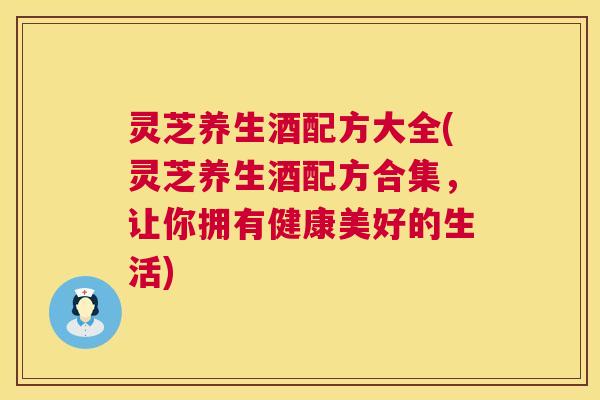灵芝养生酒配方大全(灵芝养生酒配方合集,让你拥有健康美好的生活) 灵芝养生酒配方大全(灵芝养生酒配方合集,让你拥有健康美好的生活)