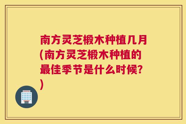 南方灵芝椴木种植几月(南方灵芝椴木种植的最佳季节是什么时候？)