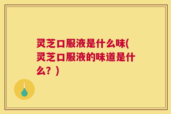 灵芝口服液是什么味(灵芝口服液的味道是什么？)