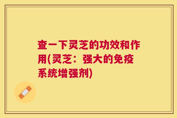 查一下灵芝的功效和作用(灵芝：强大的免疫系统增强剂)