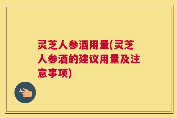 灵芝人参酒用量(灵芝人参酒的建议用量及注意事项)