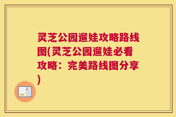 灵芝公园遛娃攻略路线图(灵芝公园遛娃必看攻略：完美路线图分享)