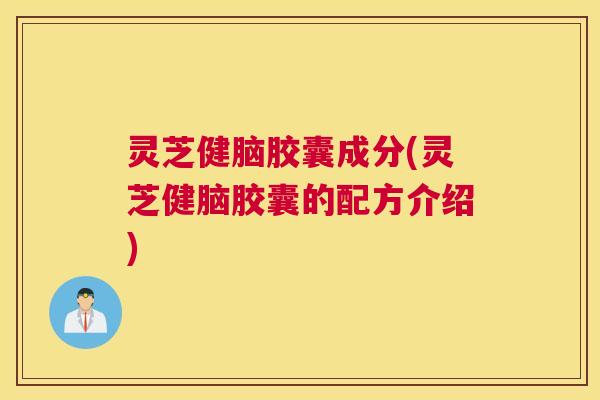 灵芝健脑胶囊成分(灵芝健脑胶囊的配方介绍)