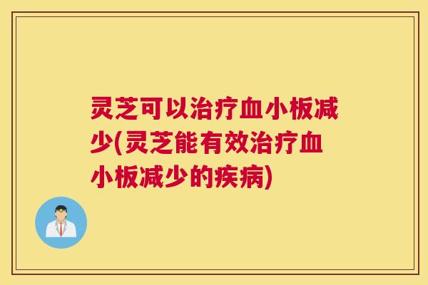 灵芝可以治疗血小板减少(灵芝能有效治疗血小板减少的疾病)