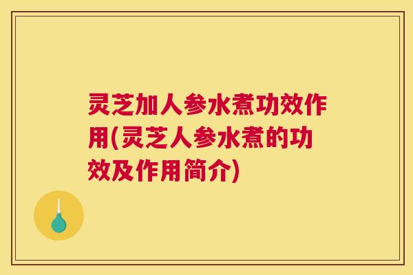 灵芝加人参水煮功效作用(灵芝人参水煮的功效及作用简介)