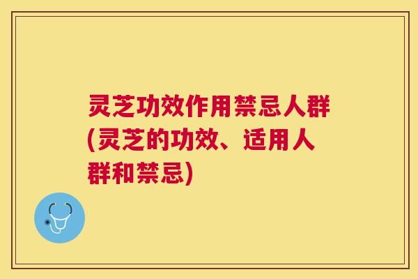灵芝功效作用禁忌人群(灵芝的功效、适用人群和禁忌) 灵芝功效作用禁忌人群(灵芝的功效、适用人群和禁忌)