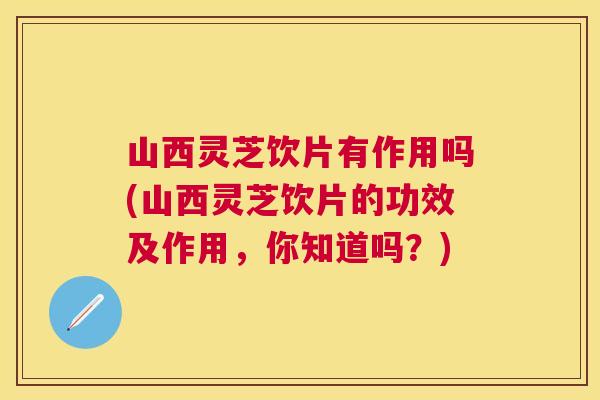 山西灵芝饮片有作用吗(山西灵芝饮片的功效及作用，你知道吗？)